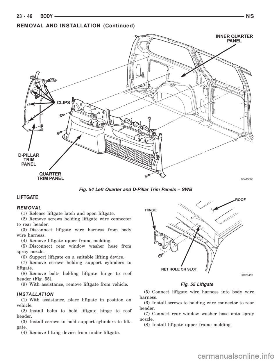 CHRYSLER VOYAGER 1996 Service Manual LIFTGATE
REMOVAL
(1) Release liftgate latch and open liftgate.
(2) Remove screws holding liftgate wire connector
to rear header.
(3) Disconnect liftgate wire harness from body
wire harness.
(4) Remove CHRYSLER VOYAGER 1996 Service Manual LIFTGATE
REMOVAL
(1) Release liftgate latch and open liftgate.
(2) Remove screws holding liftgate wire connector
to rear header.
(3) Disconnect liftgate wire harness from body
wire harness.
(4) Remove