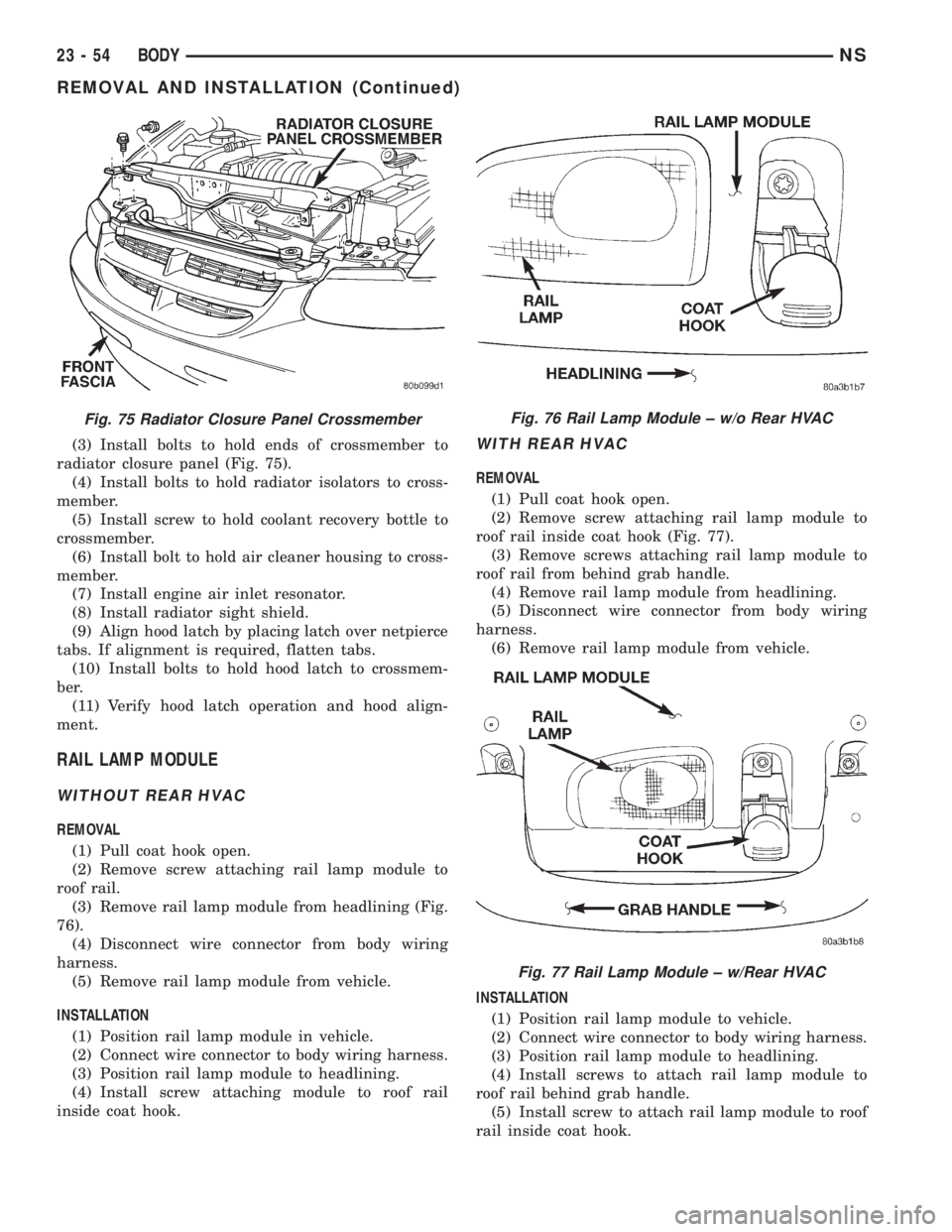 CHRYSLER VOYAGER 1996  Service Manual (3) Install bolts to hold ends of crossmember to
radiator closure panel (Fig. 75).
(4) Install bolts to hold radiator isolators to cross-
member.
(5) Install screw to hold coolant recovery bottle to
c