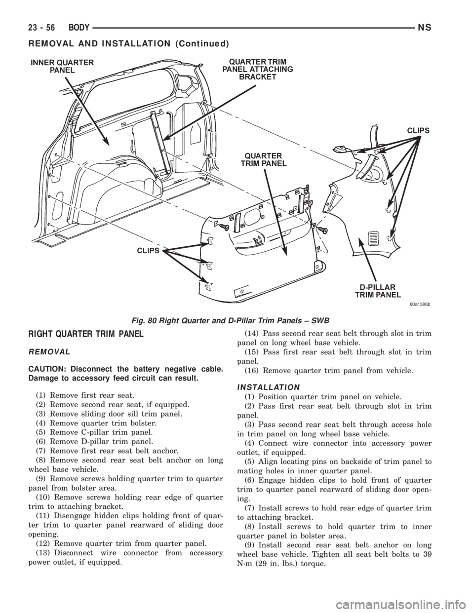 CHRYSLER VOYAGER 1996  Service Manual RIGHT QUARTER TRIM PANEL
REMOVAL
CAUTION: Disconnect the battery negative cable.
Damage to accessory feed circuit can result.
(1) Remove first rear seat.
(2) Remove second rear seat, if equipped.
(3) 