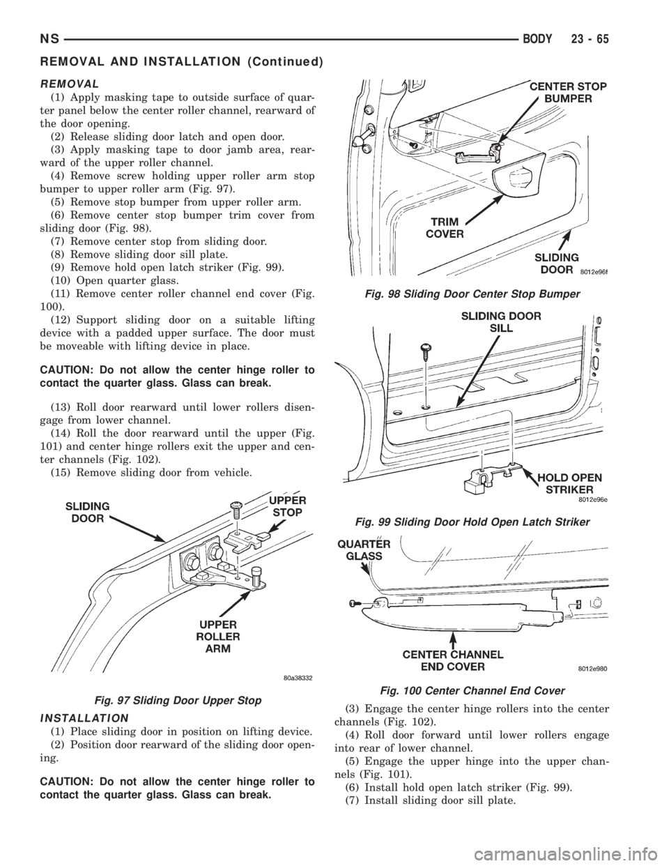 CHRYSLER VOYAGER 1996  Service Manual REMOVAL
(1) Apply masking tape to outside surface of quar-
ter panel below the center roller channel, rearward of
the door opening.
(2) Release sliding door latch and open door.
(3) Apply masking tape