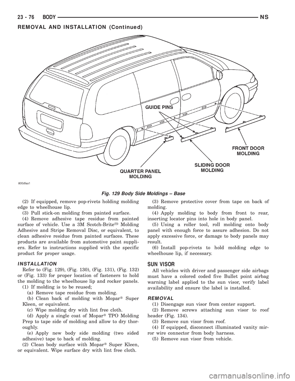CHRYSLER VOYAGER 1996 Service Manual (2) If equipped, remove pop-rivets holding molding
edge to wheelhouse lip.
(3) Pull stick-on molding from painted surface.
(4) Remove adhesive tape residue from painted
surface of vehicle. Use a 3M Sc CHRYSLER VOYAGER 1996 Service Manual (2) If equipped, remove pop-rivets holding molding
edge to wheelhouse lip.
(3) Pull stick-on molding from painted surface.
(4) Remove adhesive tape residue from painted
surface of vehicle. Use a 3M Sc