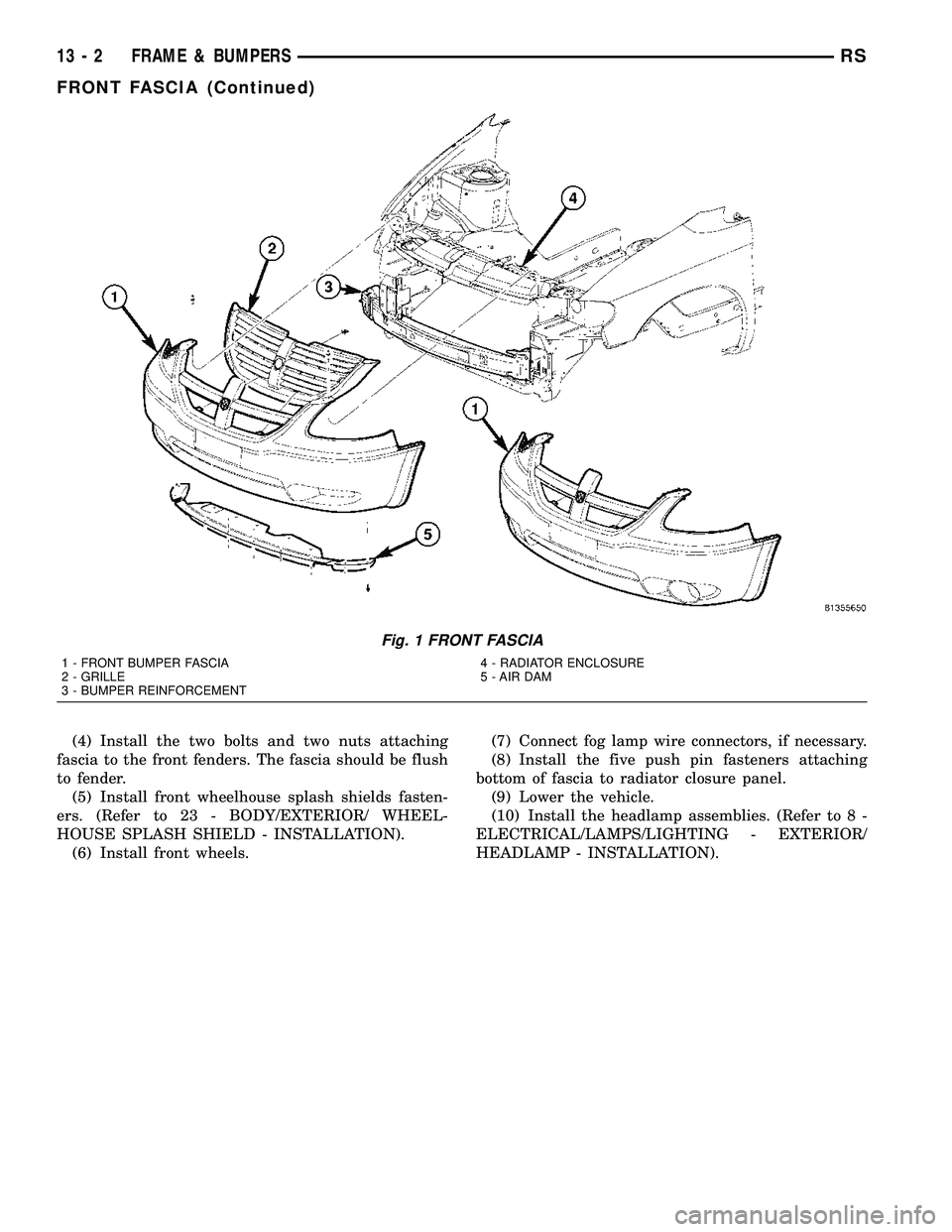 CHRYSLER VOYAGER 2005  Service Manual (4) Install the two bolts and two nuts attaching
fascia to the front fenders. The fascia should be flush
to fender.
(5) Install front wheelhouse splash shields fasten-
ers. (Refer to 23 - BODY/EXTERIO