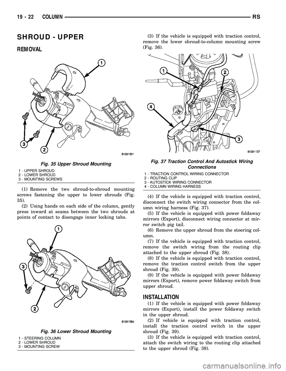 CHRYSLER VOYAGER 2005 Service Manual SHROUD - UPPER
REMOVAL
(1) Remove the two shroud-to-shroud mounting
screws fastening the upper to lower shrouds (Fig.
35).
(2) Using hands on each side of the column, gently
press inward at seams betw CHRYSLER VOYAGER 2005 Service Manual SHROUD - UPPER
REMOVAL
(1) Remove the two shroud-to-shroud mounting
screws fastening the upper to lower shrouds (Fig.
35).
(2) Using hands on each side of the column, gently
press inward at seams betw