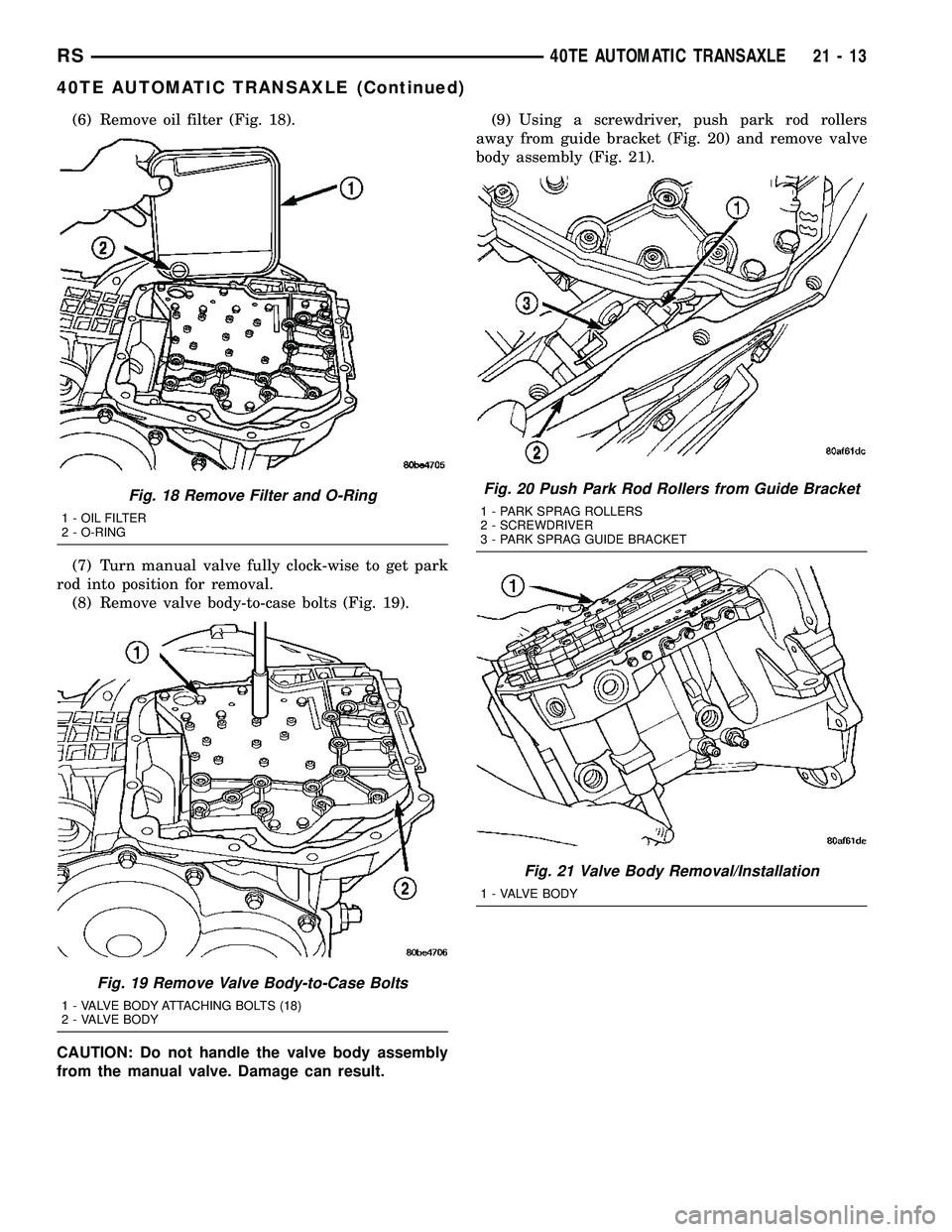 CHRYSLER VOYAGER 2005  Service Manual (6) Remove oil filter (Fig. 18).
(7) Turn manual valve fully clock-wise to get park
rod into position for removal.
(8) Remove valve body-to-case bolts (Fig. 19).
CAUTION: Do not handle the valve body 