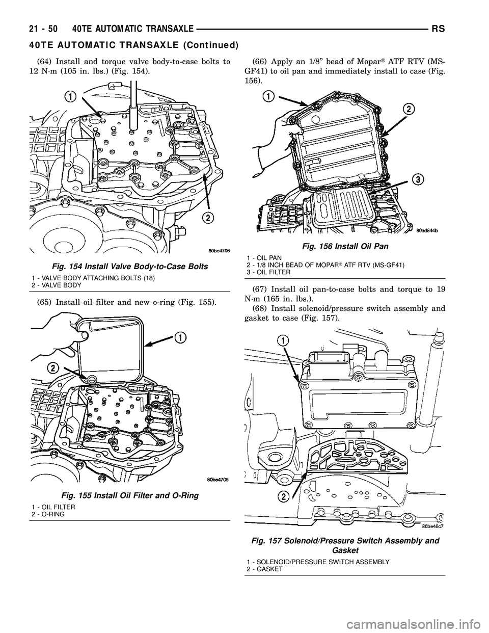 CHRYSLER VOYAGER 2005  Service Manual (64) Install and torque valve body-to-case bolts to
12 N´m (105 in. lbs.) (Fig. 154).
(65) Install oil filter and new o-ring (Fig. 155).(66) Apply an 1/8º bead of MopartATF RTV (MS-
GF41) to oil pan