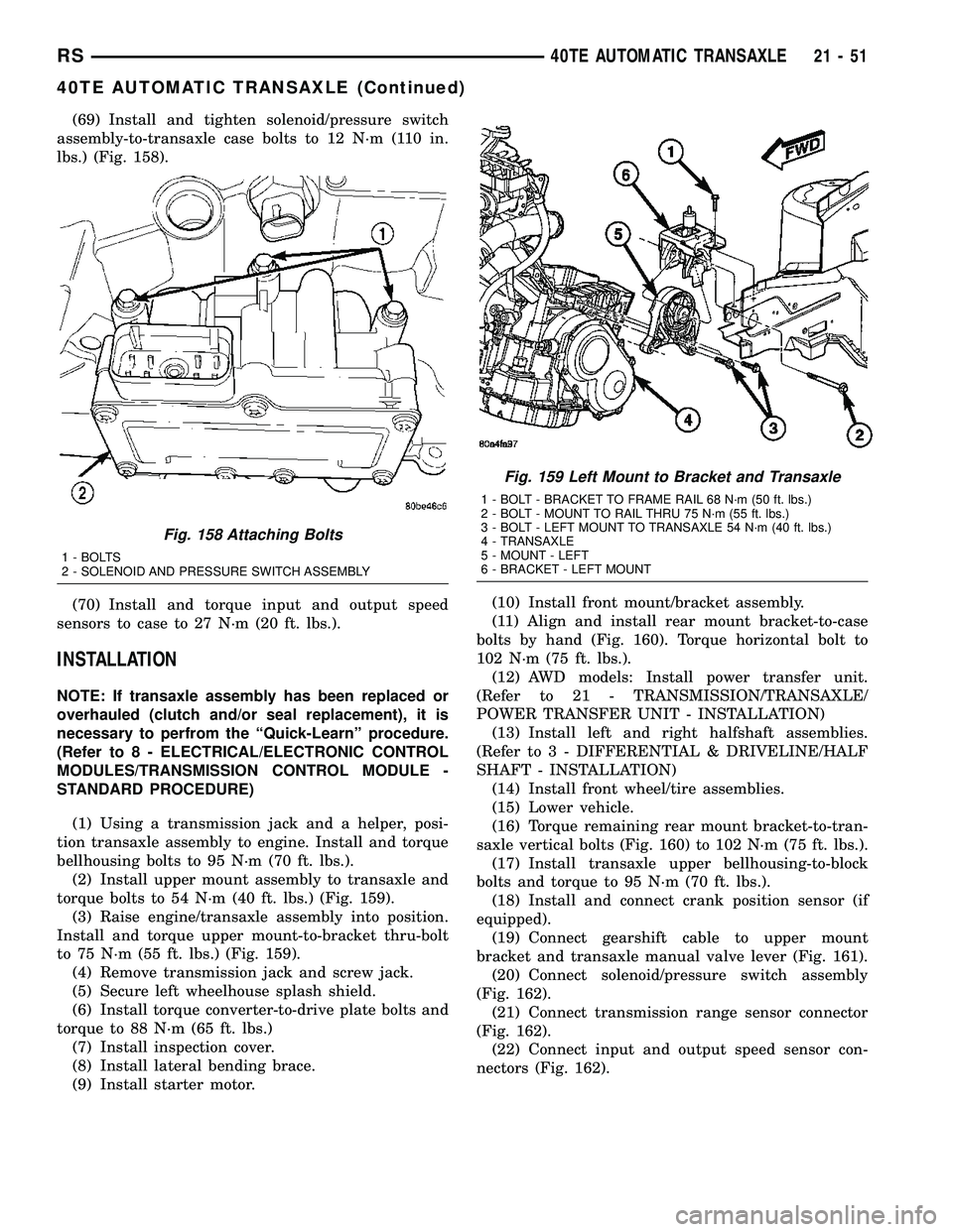 CHRYSLER VOYAGER 2005  Service Manual (69) Install and tighten solenoid/pressure switch
assembly-to-transaxle case bolts to 12 N´m (110 in.
lbs.) (Fig. 158).
(70) Install and torque input and output speed
sensors to case to 27 N´m (20 f