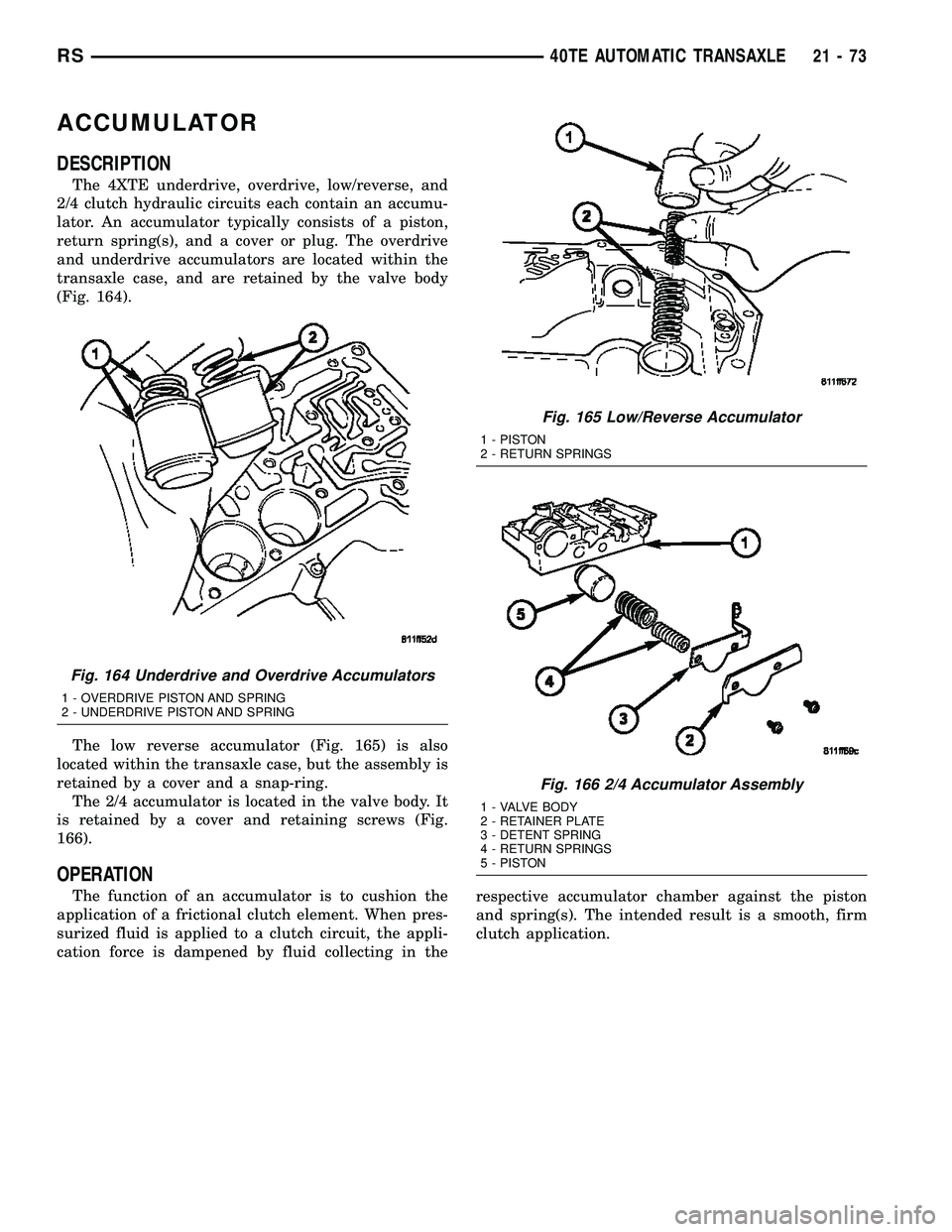CHRYSLER VOYAGER 2005 Service Manual ACCUMULATOR
DESCRIPTION
The 4XTE underdrive, overdrive, low/reverse, and
2/4 clutch hydraulic circuits each contain an accumu-
lator. An accumulator typically consists of a piston,
return spring(s), a CHRYSLER VOYAGER 2005 Service Manual ACCUMULATOR
DESCRIPTION
The 4XTE underdrive, overdrive, low/reverse, and
2/4 clutch hydraulic circuits each contain an accumu-
lator. An accumulator typically consists of a piston,
return spring(s), a