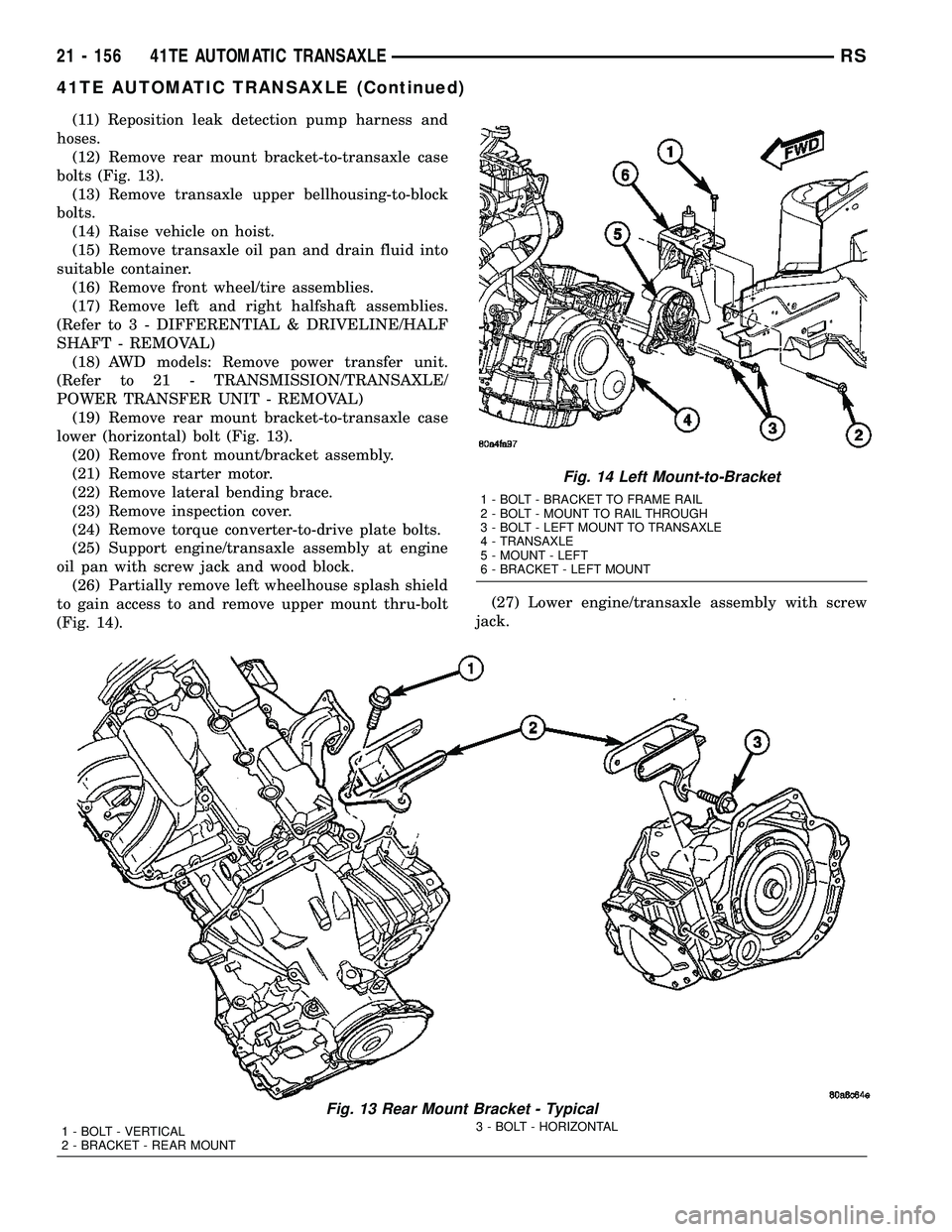 CHRYSLER VOYAGER 2005  Service Manual (11) Reposition leak detection pump harness and
hoses.
(12) Remove rear mount bracket-to-transaxle case
bolts (Fig. 13).
(13) Remove transaxle upper bellhousing-to-block
bolts.
(14) Raise vehicle on h