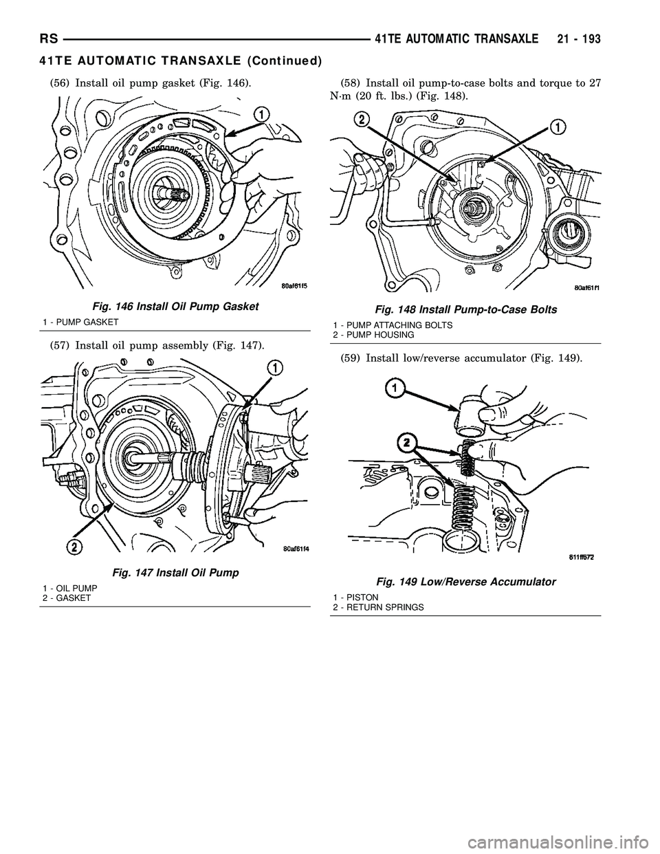 CHRYSLER VOYAGER 2005  Service Manual (56) Install oil pump gasket (Fig. 146).
(57) Install oil pump assembly (Fig. 147).(58) Install oil pump-to-case bolts and torque to 27
N´m (20 ft. lbs.) (Fig. 148).
(59) Install low/reverse accumula