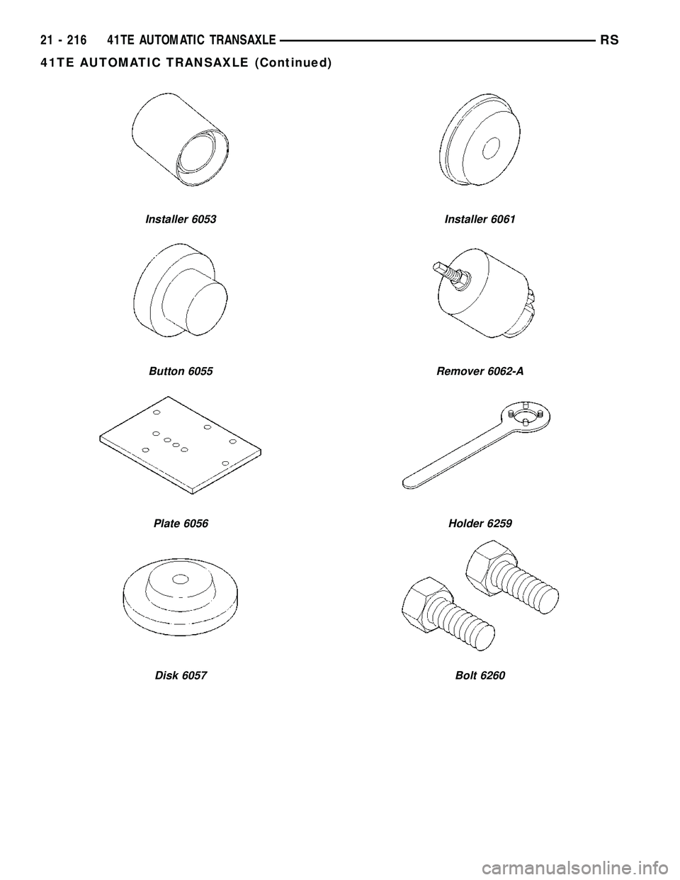 CHRYSLER VOYAGER 2005  Service Manual Installer 6053
Button 6055
Plate 6056
Disk 6057
Installer 6061
Remover 6062-A
Holder 6259
Bolt 6260
21 - 216 41TE AUTOMATIC TRANSAXLERS
41TE AUTOMATIC TRANSAXLE (Continued) 