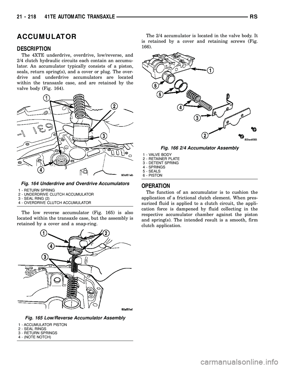 CHRYSLER VOYAGER 2005 Service Manual ACCUMULATOR
DESCRIPTION
The 4XTE underdrive, overdrive, low/reverse, and
2/4 clutch hydraulic circuits each contain an accumu-
lator. An accumulator typically consists of a piston,
seals, return sprin CHRYSLER VOYAGER 2005 Service Manual ACCUMULATOR
DESCRIPTION
The 4XTE underdrive, overdrive, low/reverse, and
2/4 clutch hydraulic circuits each contain an accumu-
lator. An accumulator typically consists of a piston,
seals, return sprin