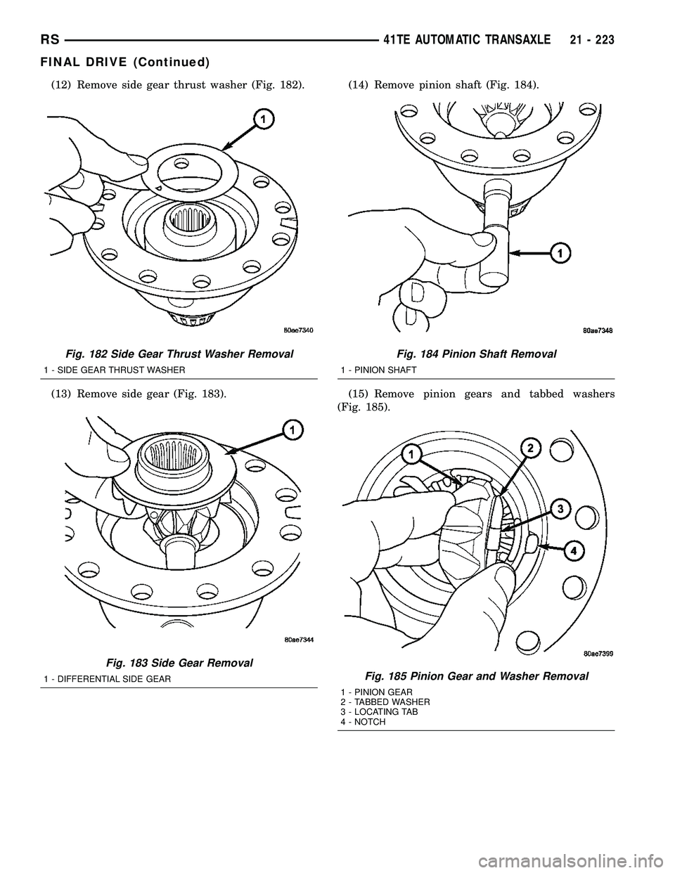 CHRYSLER VOYAGER 2005  Service Manual (12) Remove side gear thrust washer (Fig. 182).
(13) Remove side gear (Fig. 183).(14) Remove pinion shaft (Fig. 184).
(15) Remove pinion gears and tabbed washers
(Fig. 185).
Fig. 182 Side Gear Thrust 