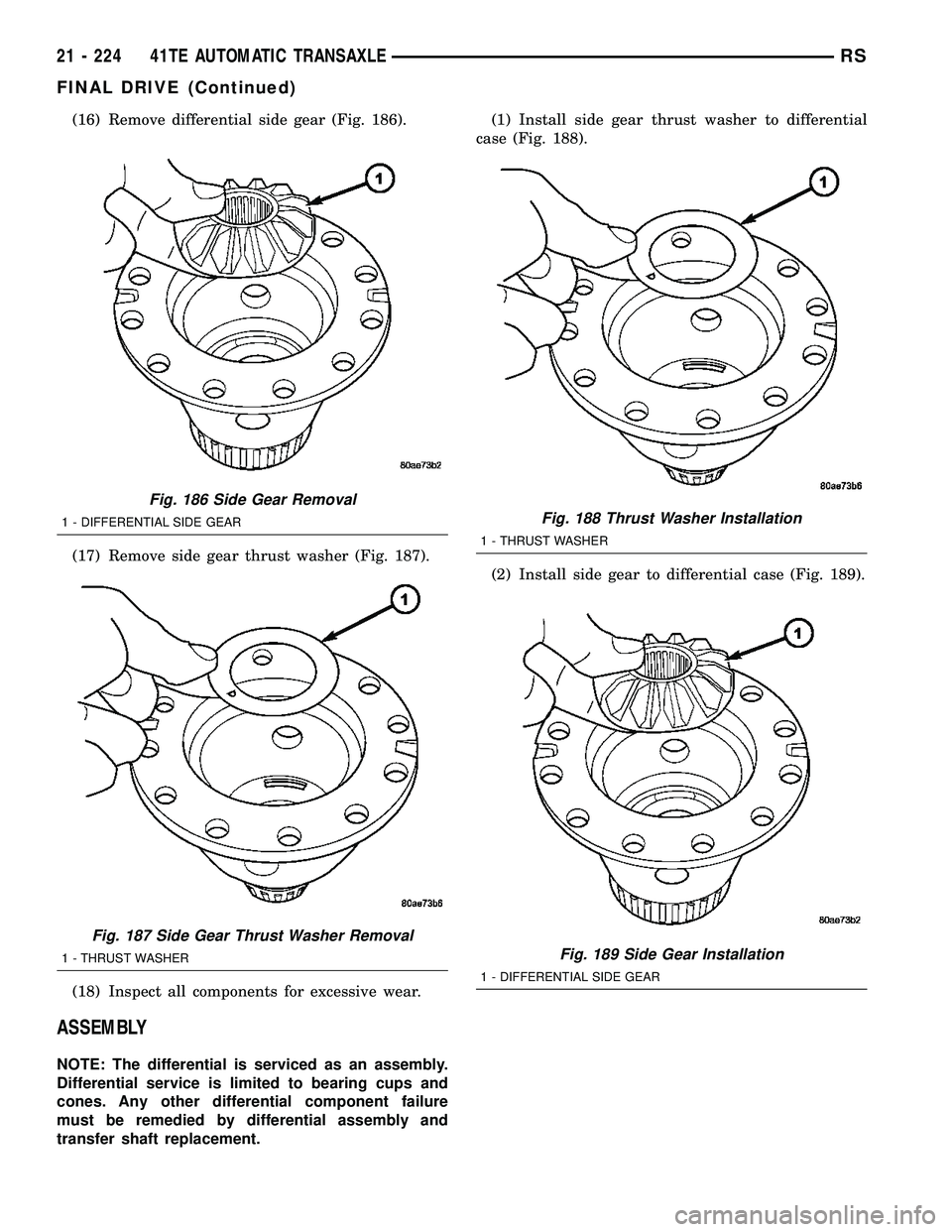 CHRYSLER VOYAGER 2005  Service Manual (16) Remove differential side gear (Fig. 186).
(17) Remove side gear thrust washer (Fig. 187).
(18) Inspect all components for excessive wear.
ASSEMBLY
NOTE: The differential is serviced as an assembl