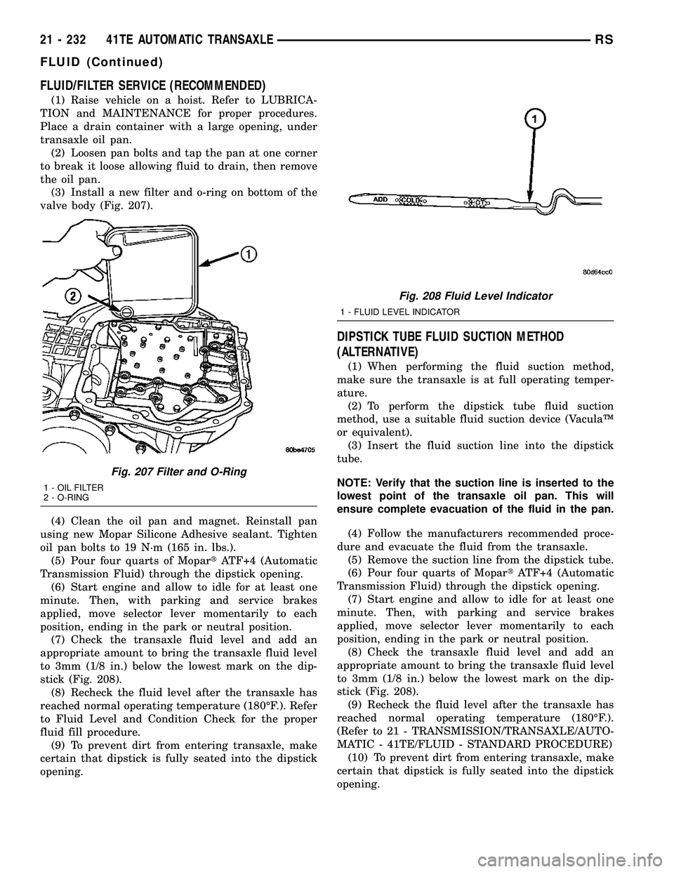 CHRYSLER VOYAGER 2005  Service Manual FLUID/FILTER SERVICE (RECOMMENDED)
(1) Raise vehicle on a hoist. Refer to LUBRICA-
TION and MAINTENANCE for proper procedures.
Place a drain container with a large opening, under
transaxle oil pan.
(2