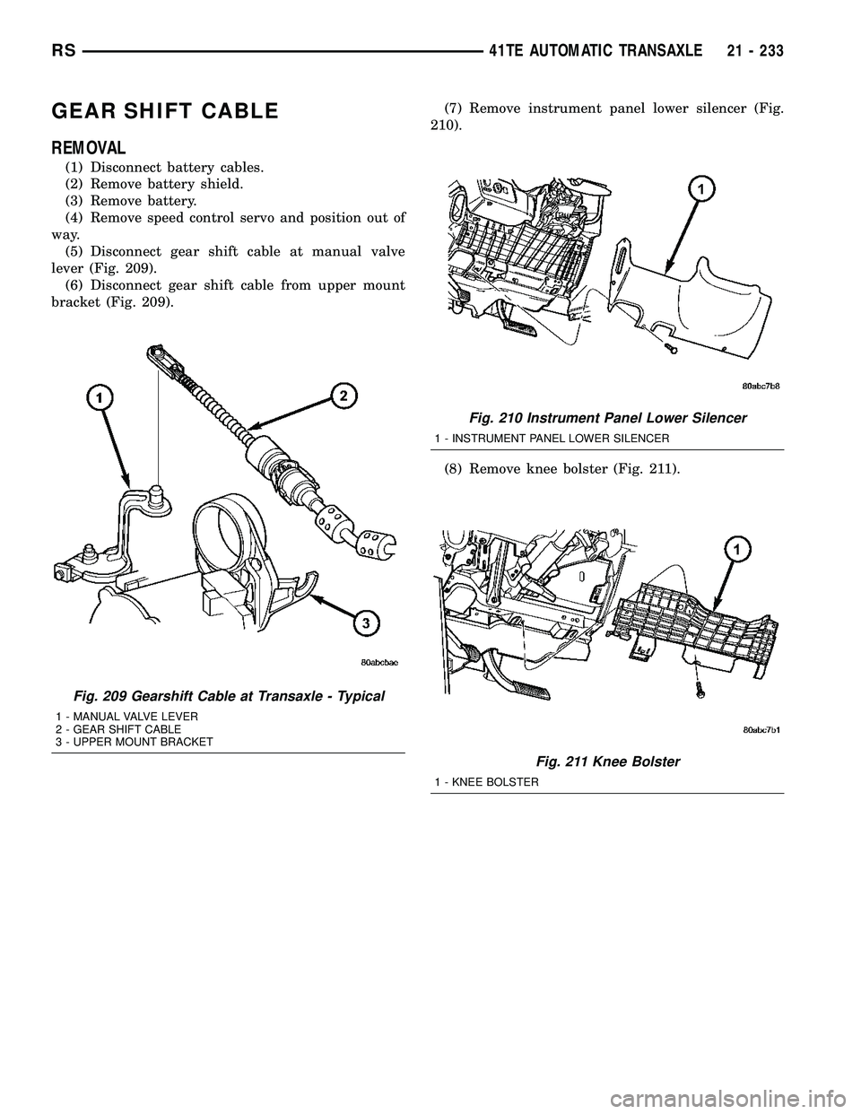 CHRYSLER VOYAGER 2005  Service Manual GEAR SHIFT CABLE
REMOVAL
(1) Disconnect battery cables.
(2) Remove battery shield.
(3) Remove battery.
(4) Remove speed control servo and position out of
way.
(5) Disconnect gear shift cable at manual