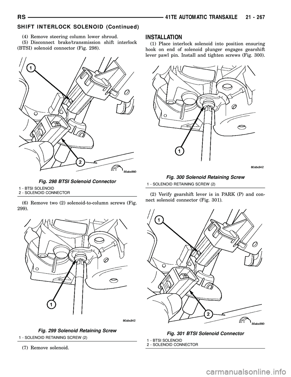 CHRYSLER VOYAGER 2005  Service Manual (4) Remove steering column lower shroud.
(5) Disconnect brake/transmission shift interlock
(BTSI) solenoid connector (Fig. 298).
(6) Remove two (2) solenoid-to-column screws (Fig.
299).
(7) Remove sol