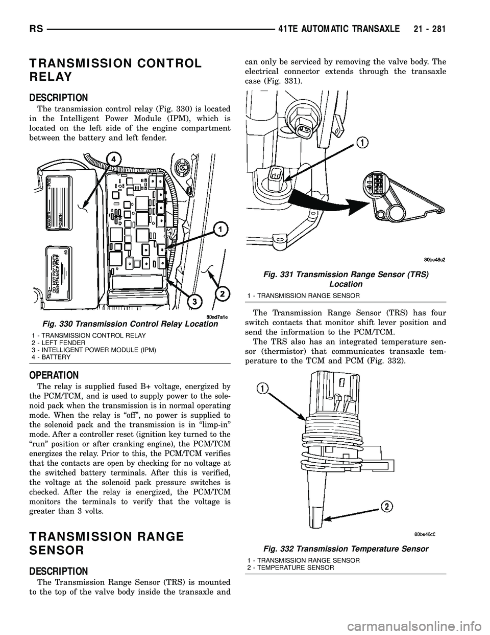 CHRYSLER VOYAGER 2005 Service Manual TRANSMISSION CONTROL
RELAY
DESCRIPTION
The transmission control relay (Fig. 330) is located
in the Intelligent Power Module (IPM), which is
located on the left side of the engine compartment
between t CHRYSLER VOYAGER 2005 Service Manual TRANSMISSION CONTROL
RELAY
DESCRIPTION
The transmission control relay (Fig. 330) is located
in the Intelligent Power Module (IPM), which is
located on the left side of the engine compartment
between t