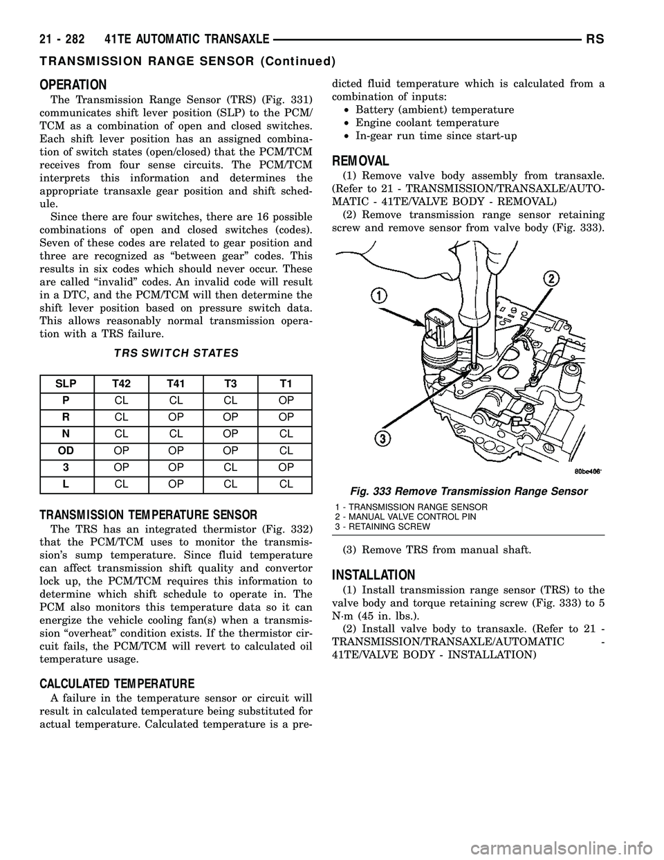 CHRYSLER VOYAGER 2005 Service Manual OPERATION
The Transmission Range Sensor (TRS) (Fig. 331)
communicates shift lever position (SLP) to the PCM/
TCM as a combination of open and closed switches.
Each shift lever position has an assigned CHRYSLER VOYAGER 2005 Service Manual OPERATION
The Transmission Range Sensor (TRS) (Fig. 331)
communicates shift lever position (SLP) to the PCM/
TCM as a combination of open and closed switches.
Each shift lever position has an assigned
