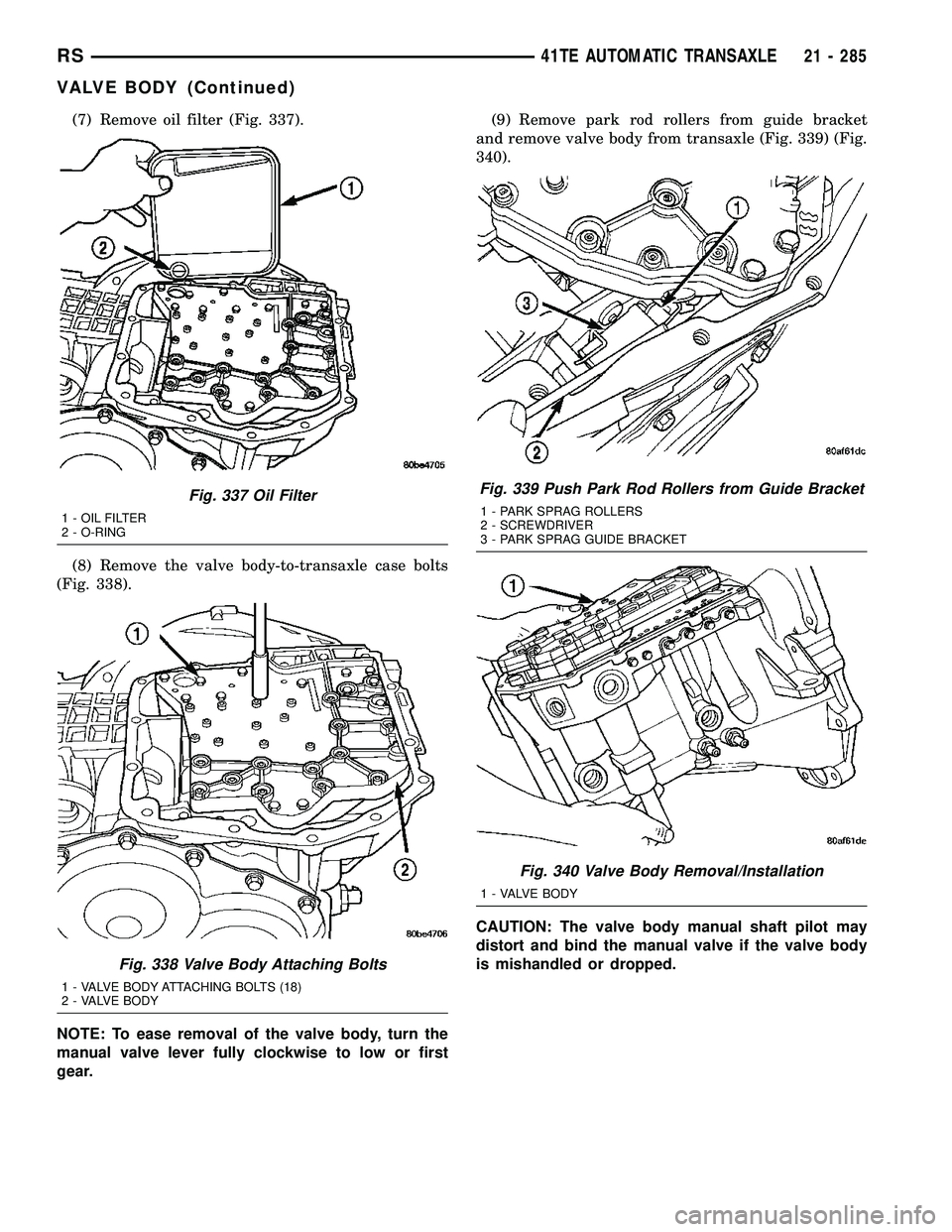 CHRYSLER VOYAGER 2005  Service Manual (7) Remove oil filter (Fig. 337).
(8) Remove the valve body-to-transaxle case bolts
(Fig. 338).
NOTE: To ease removal of the valve body, turn the
manual valve lever fully clockwise to low or first
gea