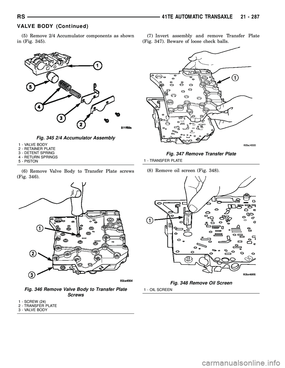 CHRYSLER VOYAGER 2005  Service Manual (5) Remove 2/4 Accumulator components as shown
in (Fig. 345).
(6) Remove Valve Body to Transfer Plate screws
(Fig. 346).(7) Invert assembly and remove Transfer Plate
(Fig. 347). Beware of loose check 