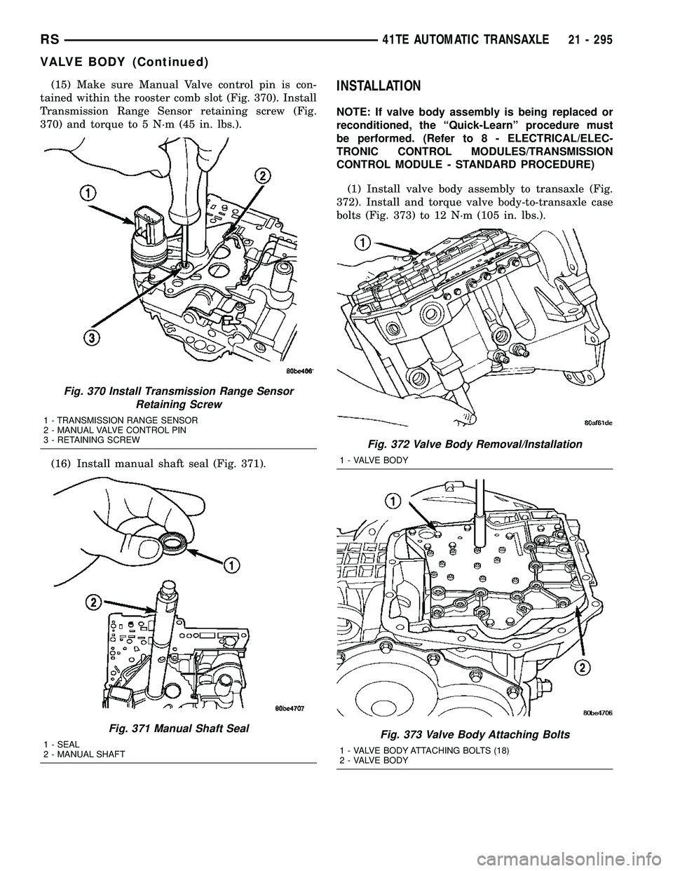 CHRYSLER VOYAGER 2005 Service Manual (15) Make sure Manual Valve control pin is con-
tained within the rooster comb slot (Fig. 370). Install
Transmission Range Sensor retaining screw (Fig.
370) and torque to 5 N´m (45 in. lbs.).
(16) In CHRYSLER VOYAGER 2005 Service Manual (15) Make sure Manual Valve control pin is con-
tained within the rooster comb slot (Fig. 370). Install
Transmission Range Sensor retaining screw (Fig.
370) and torque to 5 N´m (45 in. lbs.).
(16) In