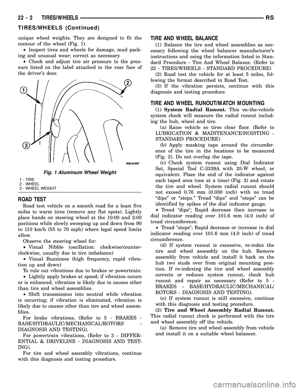 CHRYSLER VOYAGER 2005  Service Manual unique wheel weights. They are designed to fit the
contour of the wheel (Fig. 1).
²Inspect tires and wheels for damage, mud pack-
ing and unusual wear; correct as necessary.
²Check and adjust tire a