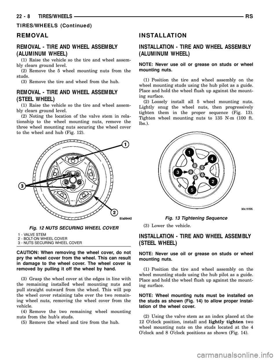 CHRYSLER VOYAGER 2005 Service Manual REMOVAL
REMOVAL - TIRE AND WHEEL ASSEMBLY
(ALUMINUM WHEEL)
(1) Raise the vehicle so the tire and wheel assem-
bly clears ground level.
(2) Remove the 5 wheel mounting nuts from the
studs.
(3) Remove t CHRYSLER VOYAGER 2005 Service Manual REMOVAL
REMOVAL - TIRE AND WHEEL ASSEMBLY
(ALUMINUM WHEEL)
(1) Raise the vehicle so the tire and wheel assem-
bly clears ground level.
(2) Remove the 5 wheel mounting nuts from the
studs.
(3) Remove t