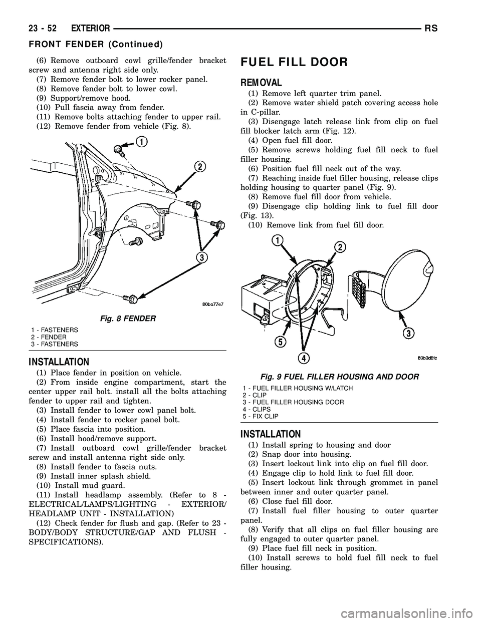 CHRYSLER VOYAGER 2005  Service Manual (6) Remove outboard cowl grille/fender bracket
screw and antenna right side only.
(7) Remove fender bolt to lower rocker panel.
(8) Remove fender bolt to lower cowl.
(9) Support/remove hood.
(10) Pull
