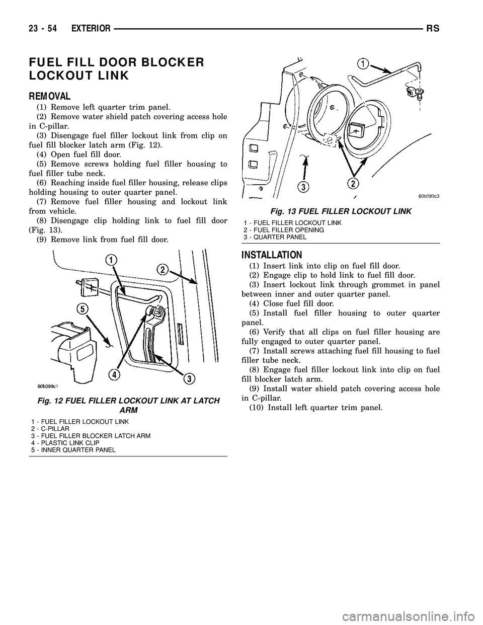 CHRYSLER VOYAGER 2005 Service Manual FUEL FILL DOOR BLOCKER
LOCKOUT LINK
REMOVAL
(1) Remove left quarter trim panel.
(2) Remove water shield patch covering access hole
in C-pillar.
(3) Disengage fuel filler lockout link from clip on
fuel CHRYSLER VOYAGER 2005 Service Manual FUEL FILL DOOR BLOCKER
LOCKOUT LINK
REMOVAL
(1) Remove left quarter trim panel.
(2) Remove water shield patch covering access hole
in C-pillar.
(3) Disengage fuel filler lockout link from clip on
fuel