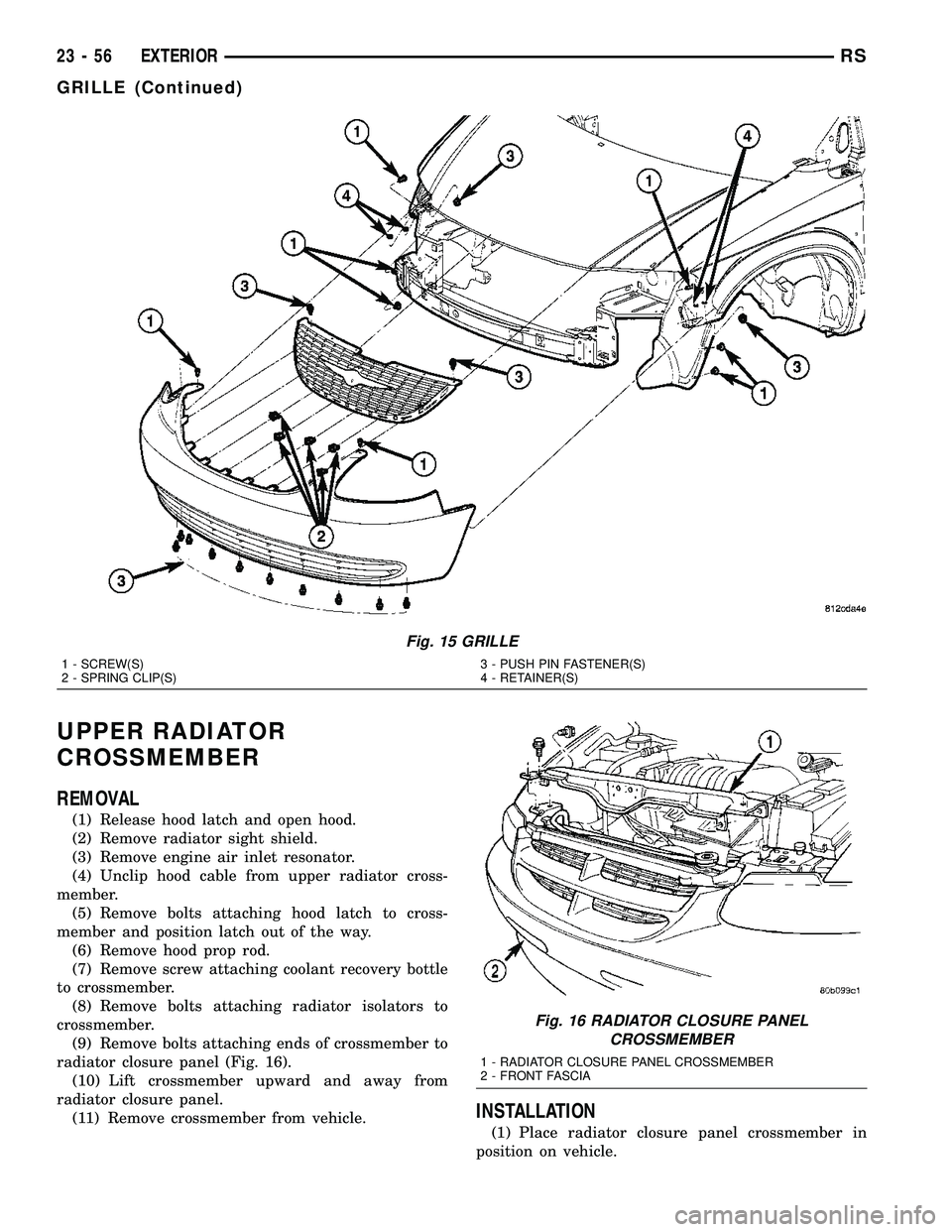 CHRYSLER VOYAGER 2005  Service Manual UPPER RADIATOR
CROSSMEMBER
REMOVAL
(1) Release hood latch and open hood.
(2) Remove radiator sight shield.
(3) Remove engine air inlet resonator.
(4) Unclip hood cable from upper radiator cross-
membe