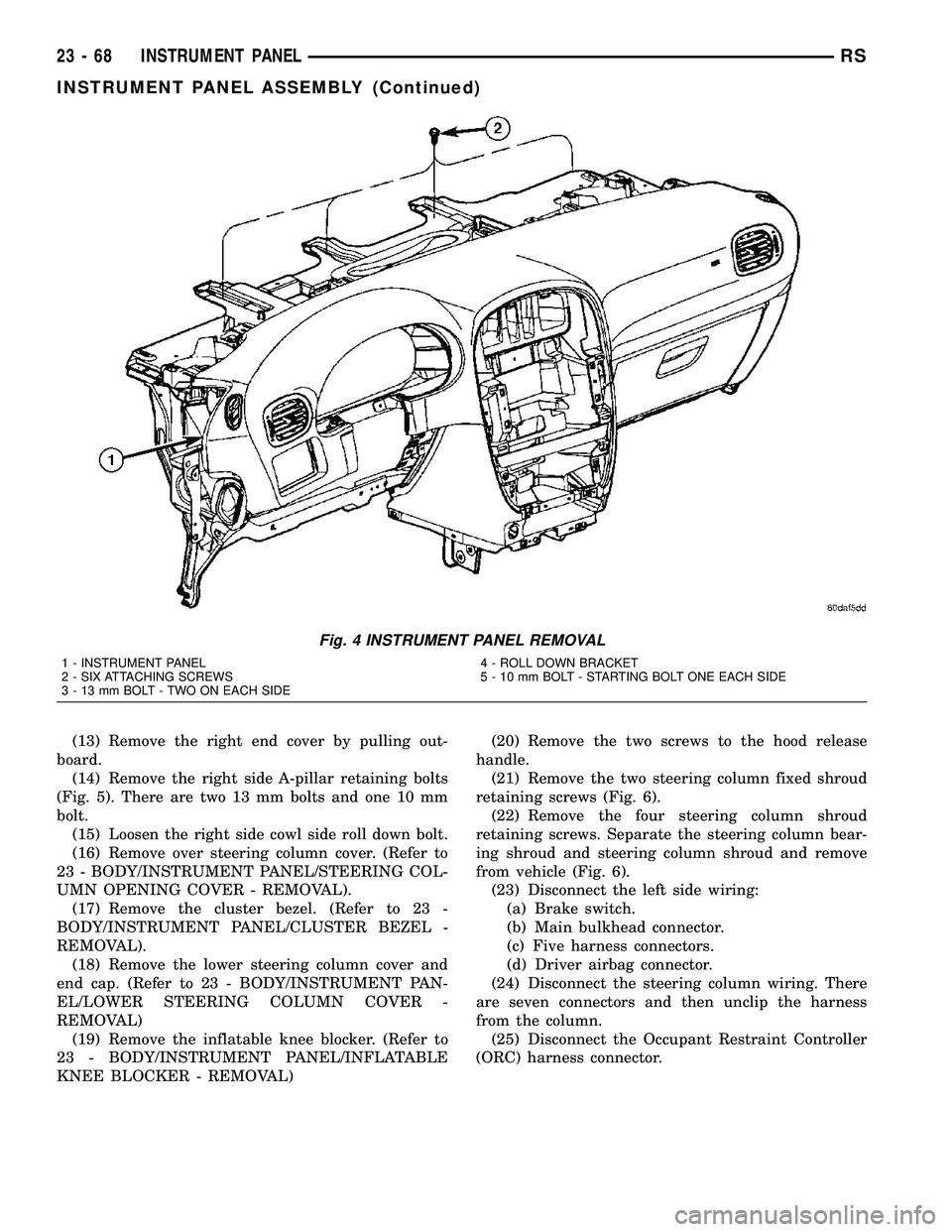 CHRYSLER VOYAGER 2005 Service Manual (13) Remove the right end cover by pulling out-
board.
(14) Remove the right side A-pillar retaining bolts
(Fig. 5). There are two 13 mm bolts and one 10 mm
bolt.
(15) Loosen the right side cowl side CHRYSLER VOYAGER 2005 Service Manual (13) Remove the right end cover by pulling out-
board.
(14) Remove the right side A-pillar retaining bolts
(Fig. 5). There are two 13 mm bolts and one 10 mm
bolt.
(15) Loosen the right side cowl side