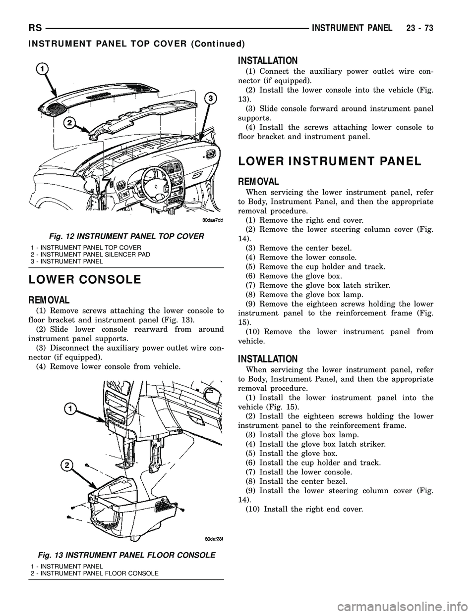 CHRYSLER VOYAGER 2005 Service Manual LOWER CONSOLE
REMOVAL
(1) Remove screws attaching the lower console to
floor bracket and instrument panel (Fig. 13).
(2) Slide lower console rearward from around
instrument panel supports.
(3) Disconn CHRYSLER VOYAGER 2005 Service Manual LOWER CONSOLE
REMOVAL
(1) Remove screws attaching the lower console to
floor bracket and instrument panel (Fig. 13).
(2) Slide lower console rearward from around
instrument panel supports.
(3) Disconn