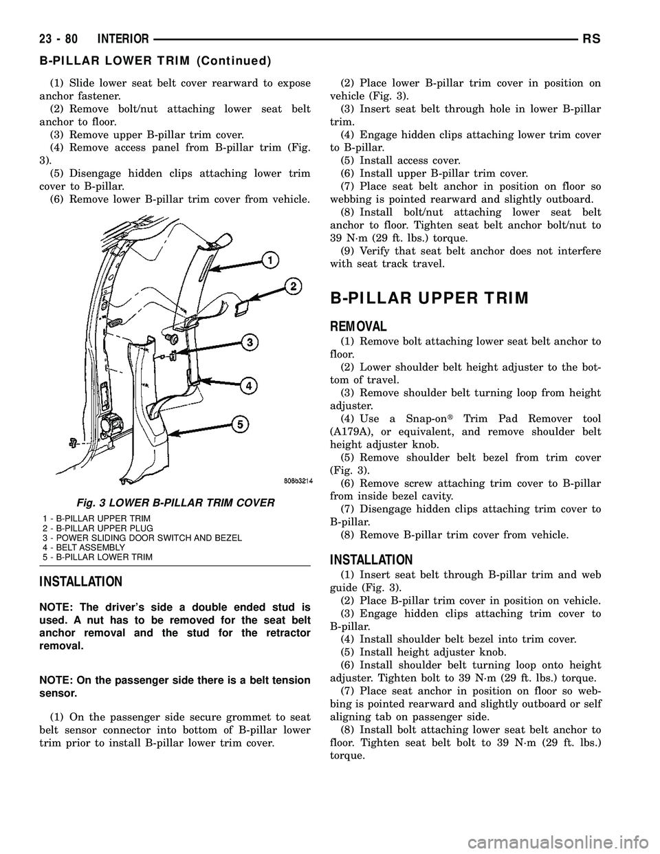 CHRYSLER VOYAGER 2005  Service Manual (1) Slide lower seat belt cover rearward to expose
anchor fastener.
(2) Remove bolt/nut attaching lower seat belt
anchor to floor.
(3) Remove upper B-pillar trim cover.
(4) Remove access panel from B-