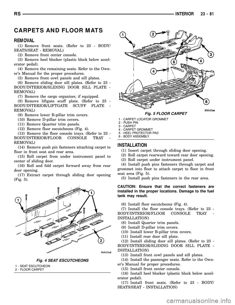 CHRYSLER VOYAGER 2005 Service Manual CARPETS AND FLOOR MATS
REMOVAL
(1) Remove front seats. (Refer to 23 - BODY/
SEATS/SEAT - REMOVAL)
(2) Remove front center console.
(3) Remove heel blocker (plastic block below accel-
erator pedal).
(4 CHRYSLER VOYAGER 2005 Service Manual CARPETS AND FLOOR MATS
REMOVAL
(1) Remove front seats. (Refer to 23 - BODY/
SEATS/SEAT - REMOVAL)
(2) Remove front center console.
(3) Remove heel blocker (plastic block below accel-
erator pedal).
(4