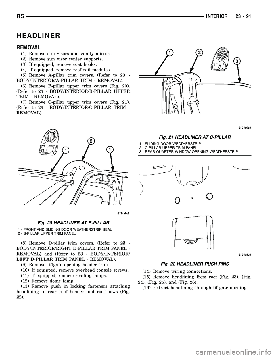 CHRYSLER VOYAGER 2005  Service Manual HEADLINER
REMOVAL
(1) Remove sun visors and vanity mirrors.
(2) Remove sun visor center supports.
(3) If equipped, remove coat hooks.
(4) If equipped, remove roof rail modules.
(5) Remove A-pillar tri