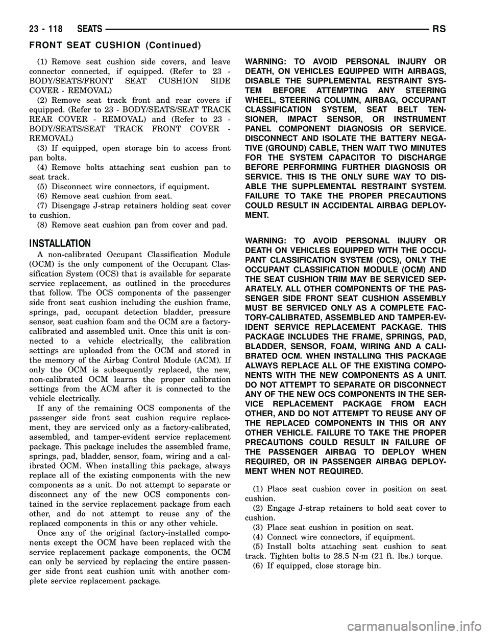 CHRYSLER VOYAGER 2005 Service Manual (1) Remove seat cushion side covers, and leave
connector connected, if equipped. (Refer to 23 -
BODY/SEATS/FRONT SEAT CUSHION SIDE
COVER - REMOVAL)
(2) Remove seat track front and rear covers if
equip CHRYSLER VOYAGER 2005 Service Manual (1) Remove seat cushion side covers, and leave
connector connected, if equipped. (Refer to 23 -
BODY/SEATS/FRONT SEAT CUSHION SIDE
COVER - REMOVAL)
(2) Remove seat track front and rear covers if
equip