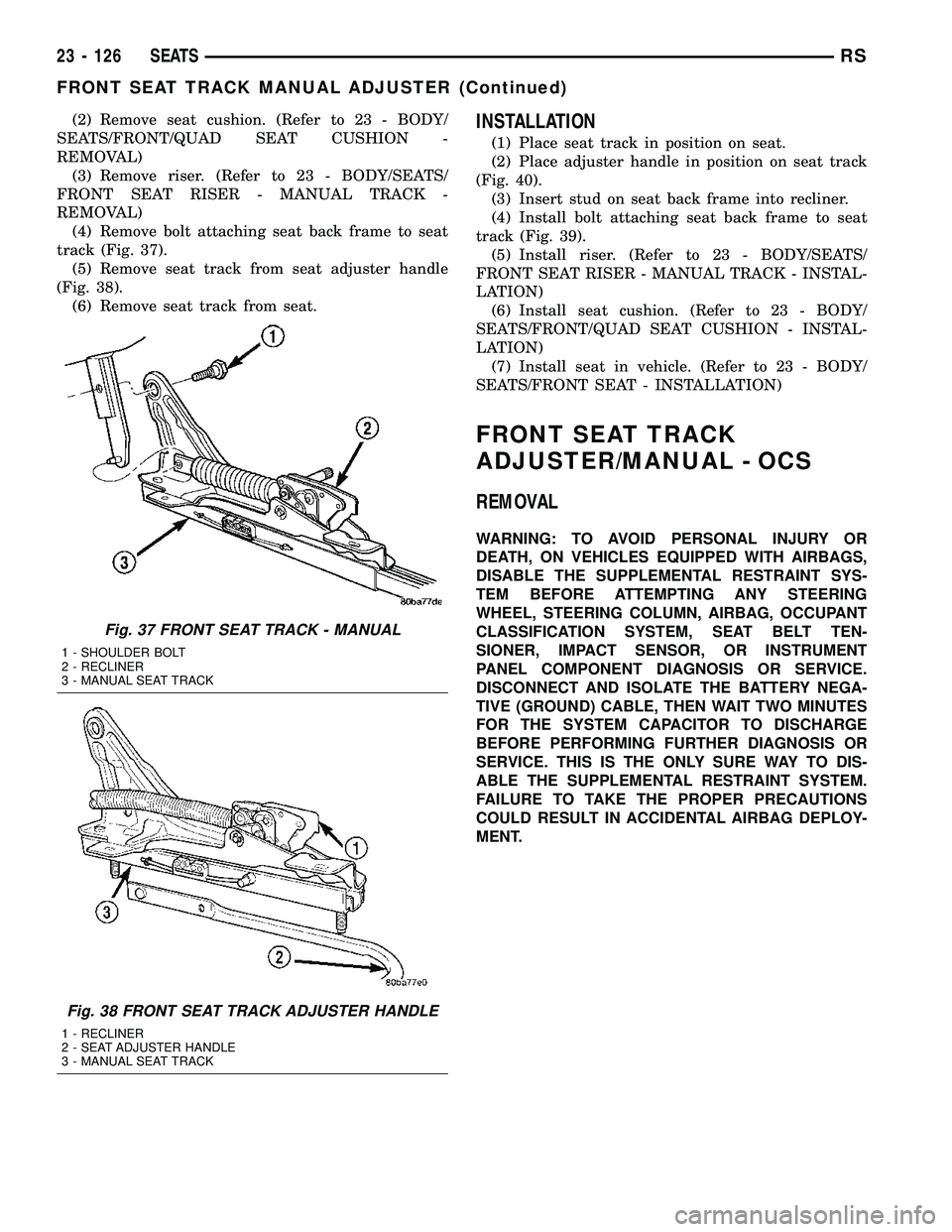 CHRYSLER VOYAGER 2005  Service Manual (2) Remove seat cushion. (Refer to 23 - BODY/
SEATS/FRONT/QUAD SEAT CUSHION -
REMOVAL)
(3) Remove riser. (Refer to 23 - BODY/SEATS/
FRONT SEAT RISER - MANUAL TRACK -
REMOVAL)
(4) Remove bolt attaching