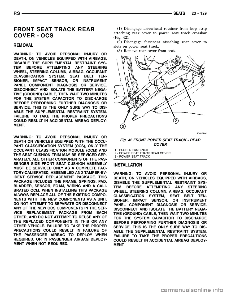 CHRYSLER VOYAGER 2005  Service Manual FRONT SEAT TRACK REAR
COVER - OCS
REMOVAL
WARNING: TO AVOID PERSONAL INJURY OR
DEATH, ON VEHICLES EQUIPPED WITH AIRBAGS,
DISABLE THE SUPPLEMENTAL RESTRAINT SYS-
TEM BEFORE ATTEMPTING ANY STEERING
WHEE