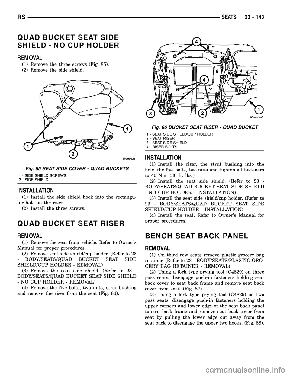 CHRYSLER VOYAGER 2005  Service Manual QUAD BUCKET SEAT SIDE
SHIELD - NO CUP HOLDER
REMOVAL
(1) Remove the three screws (Fig. 85).
(2) Remove the side shield.
INSTALLATION
(1) Install the side shield hook into the rectangu-
lar hole on the