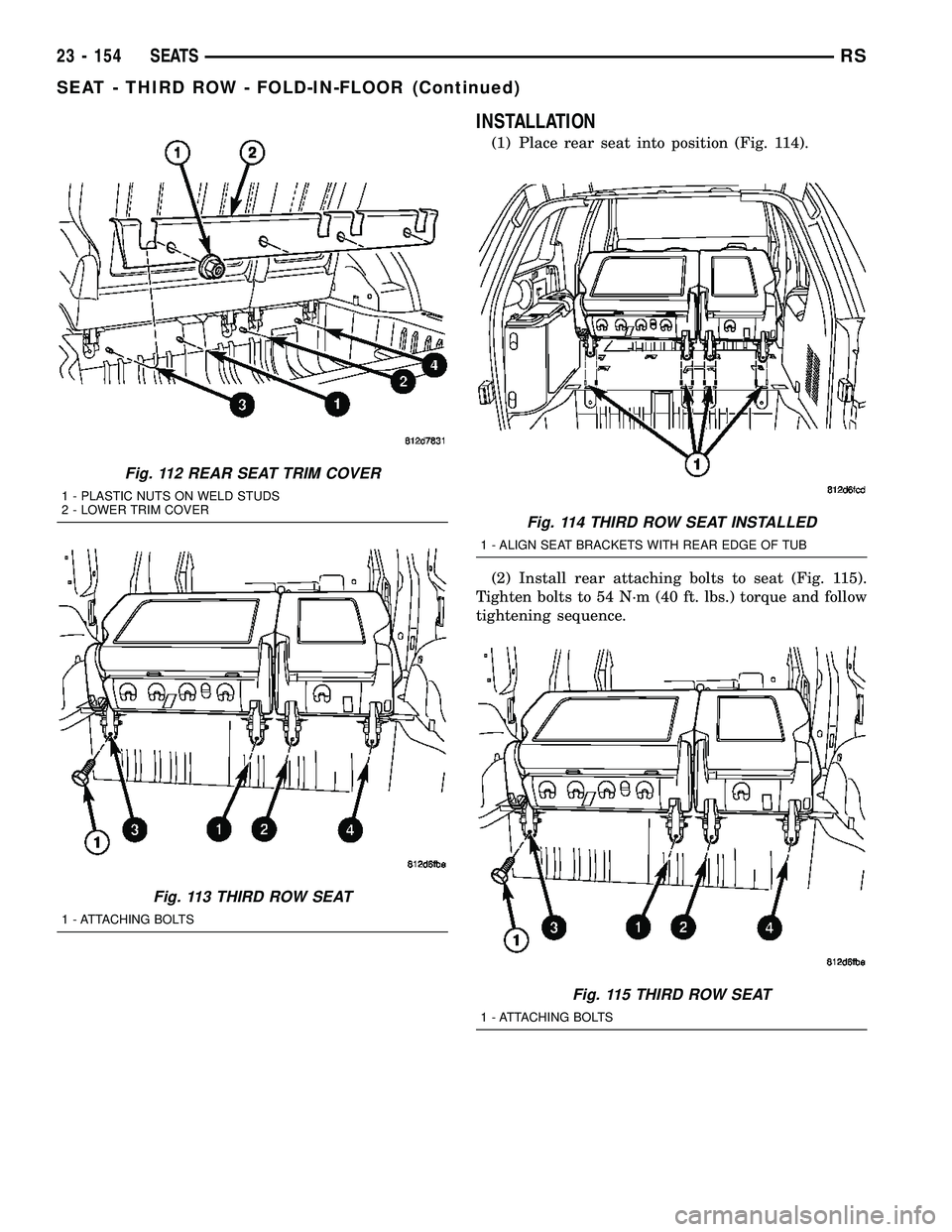 CHRYSLER VOYAGER 2005  Service Manual INSTALLATION
(1) Place rear seat into position (Fig. 114).
(2) Install rear attaching bolts to seat (Fig. 115).
Tighten bolts to 54 N´m (40 ft. lbs.) torque and follow
tightening sequence.
Fig. 112 R
