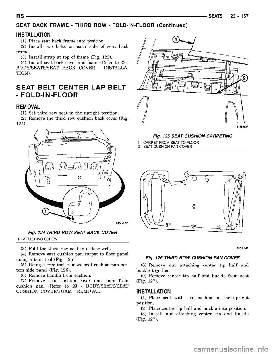 CHRYSLER VOYAGER 2005 Service Manual INSTALLATION
(1) Place seat back frame into position.
(2) Install two bolts on each side of seat back
frame.
(3) Install strap at top of frame (Fig. 123).
(4) Install seat back cover and foam. (Refer CHRYSLER VOYAGER 2005 Service Manual INSTALLATION
(1) Place seat back frame into position.
(2) Install two bolts on each side of seat back
frame.
(3) Install strap at top of frame (Fig. 123).
(4) Install seat back cover and foam. (Refer