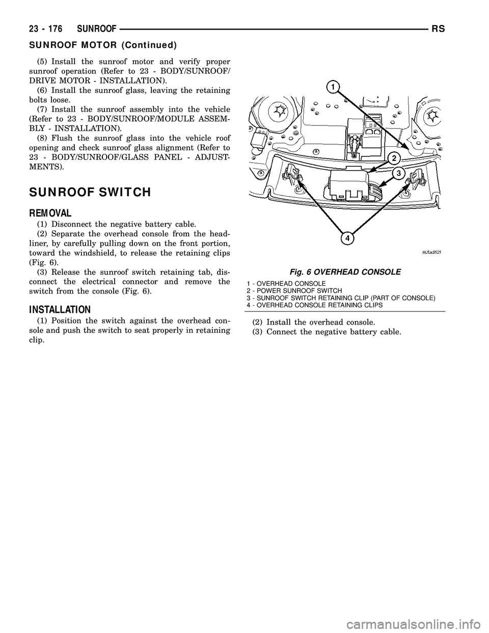 CHRYSLER VOYAGER 2005  Service Manual (5) Install the sunroof motor and verify proper
sunroof operation (Refer to 23 - BODY/SUNROOF/
DRIVE MOTOR - INSTALLATION).
(6) Install the sunroof glass, leaving the retaining
bolts loose.
(7) Instal