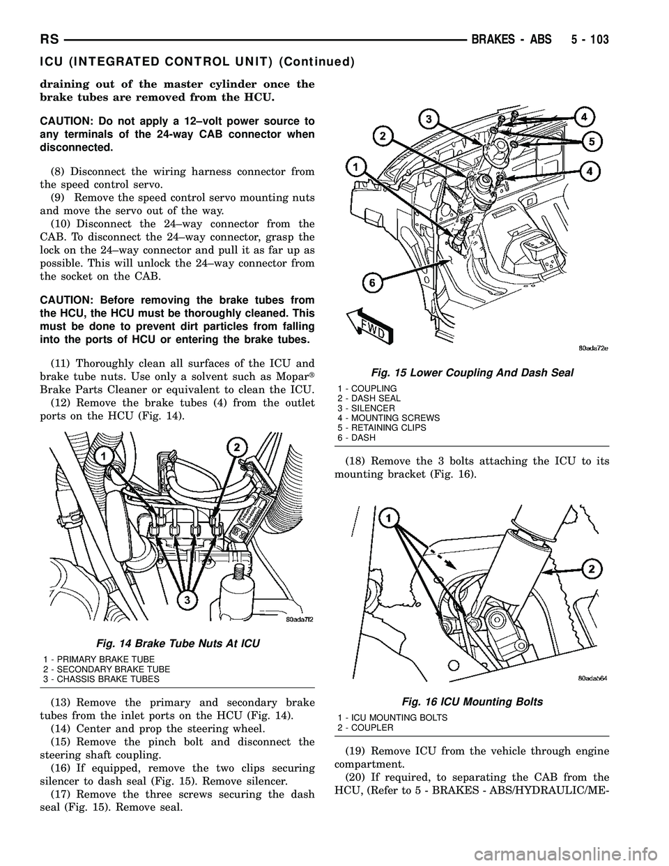 CHRYSLER VOYAGER 2005  Service Manual draining out of the master cylinder once the
brake tubes are removed from the HCU.
CAUTION: Do not apply a 12±volt power source to
any terminals of the 24-way CAB connector when
disconnected.
(8) Dis
