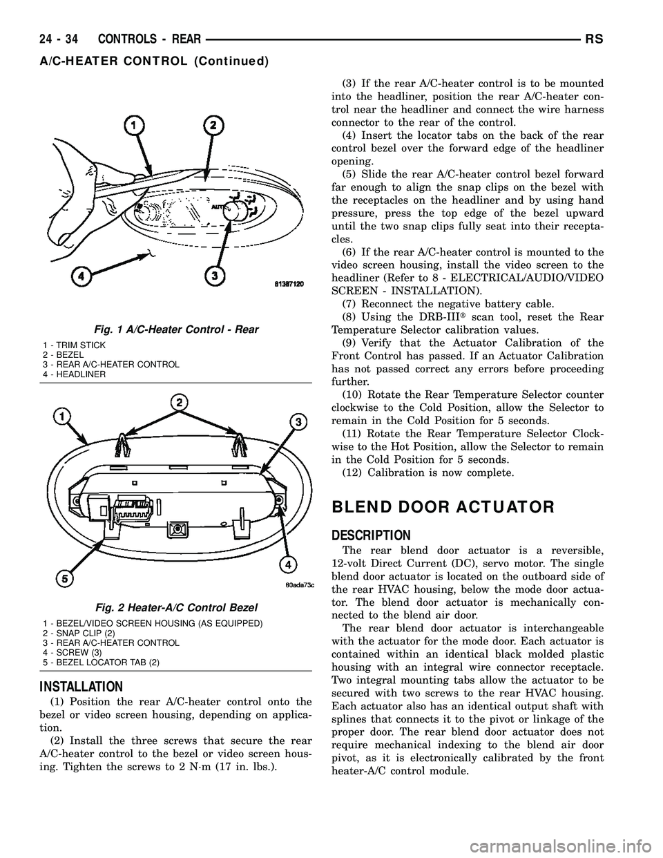 CHRYSLER VOYAGER 2005  Service Manual INSTALLATION
(1) Position the rear A/C-heater control onto the
bezel or video screen housing, depending on applica-
tion.
(2) Install the three screws that secure the rear
A/C-heater control to the be