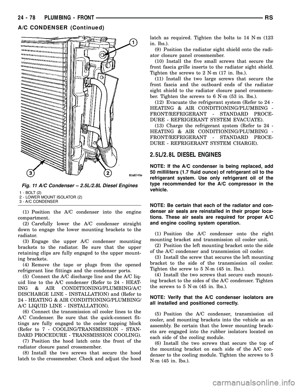 CHRYSLER VOYAGER 2005  Service Manual (1) Position the A/C condenser into the engine
compartment.
(2) Carefully lower the A/C condenser straight
down to engage the lower mounting brackets to the
radiator.
(3) Engage the upper A/C condense