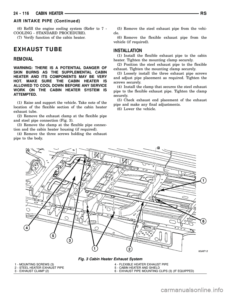 CHRYSLER VOYAGER 2005 Service Manual (6) Refill the engine cooling system (Refer to 7 -
COOLING - STANDARD PROCEDURE).
(7) Verify function of the cabin heater.
EXHAUST TUBE
REMOVAL
WARNING: THERE IS A POTENTIAL DANGER OF
SKIN BURNS AS TH CHRYSLER VOYAGER 2005 Service Manual (6) Refill the engine cooling system (Refer to 7 -
COOLING - STANDARD PROCEDURE).
(7) Verify function of the cabin heater.
EXHAUST TUBE
REMOVAL
WARNING: THERE IS A POTENTIAL DANGER OF
SKIN BURNS AS TH