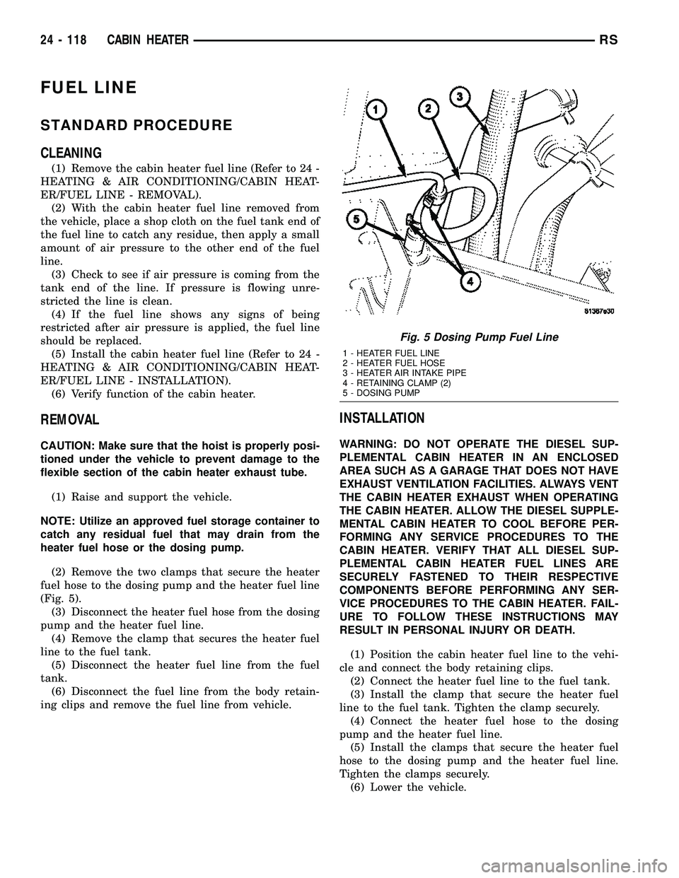 CHRYSLER VOYAGER 2005 Service Manual FUEL LINE
STANDARD PROCEDURE
CLEANING
(1) Remove the cabin heater fuel line (Refer to 24 -
HEATING & AIR CONDITIONING/CABIN HEAT-
ER/FUEL LINE - REMOVAL).
(2) With the cabin heater fuel line removed f CHRYSLER VOYAGER 2005 Service Manual FUEL LINE
STANDARD PROCEDURE
CLEANING
(1) Remove the cabin heater fuel line (Refer to 24 -
HEATING & AIR CONDITIONING/CABIN HEAT-
ER/FUEL LINE - REMOVAL).
(2) With the cabin heater fuel line removed f