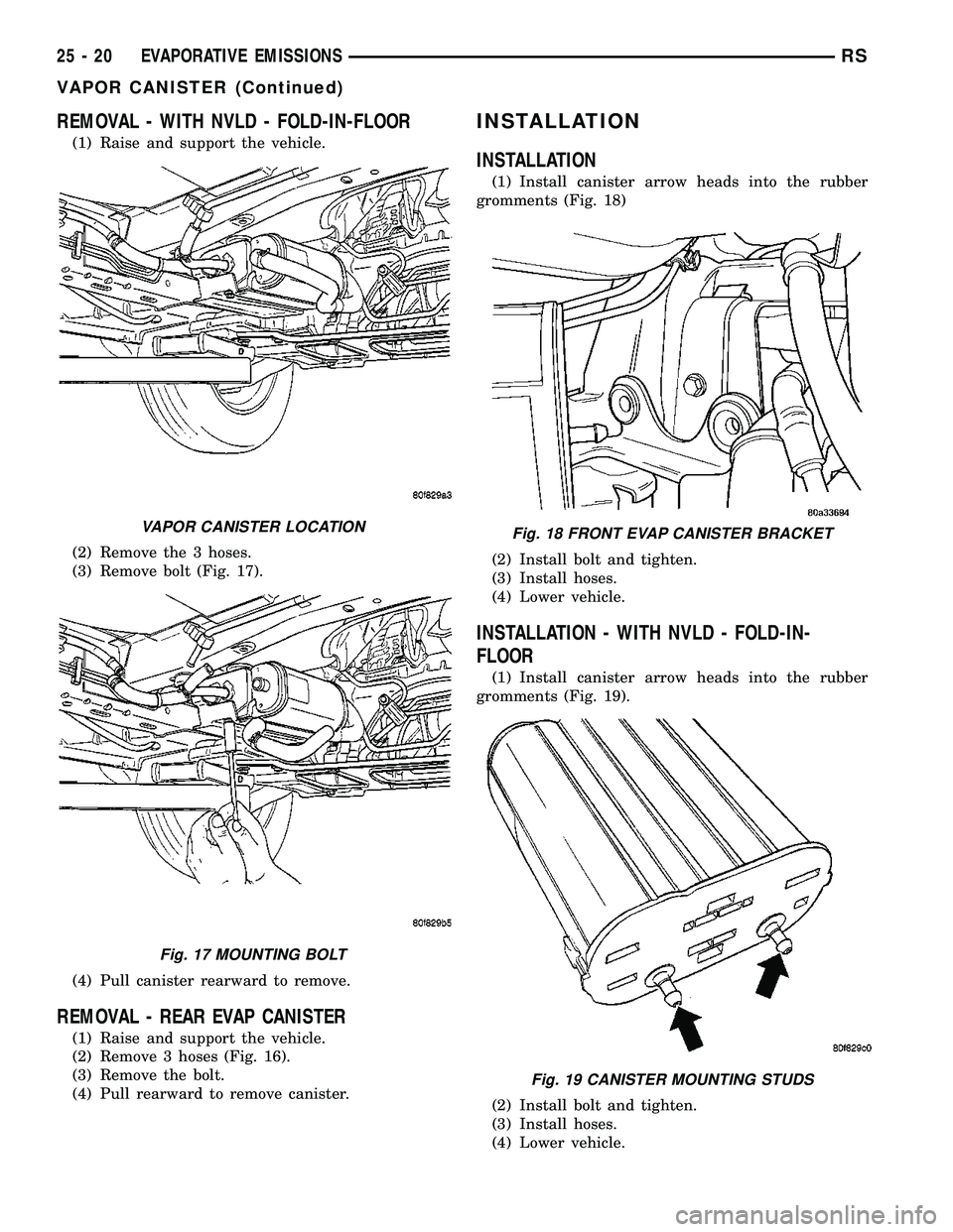 CHRYSLER VOYAGER 2005  Service Manual REMOVAL - WITH NVLD - FOLD-IN-FLOOR
(1) Raise and support the vehicle.
(2) Remove the 3 hoses.
(3) Remove bolt (Fig. 17).
(4) Pull canister rearward to remove.
REMOVAL - REAR EVAP CANISTER
(1) Raise a