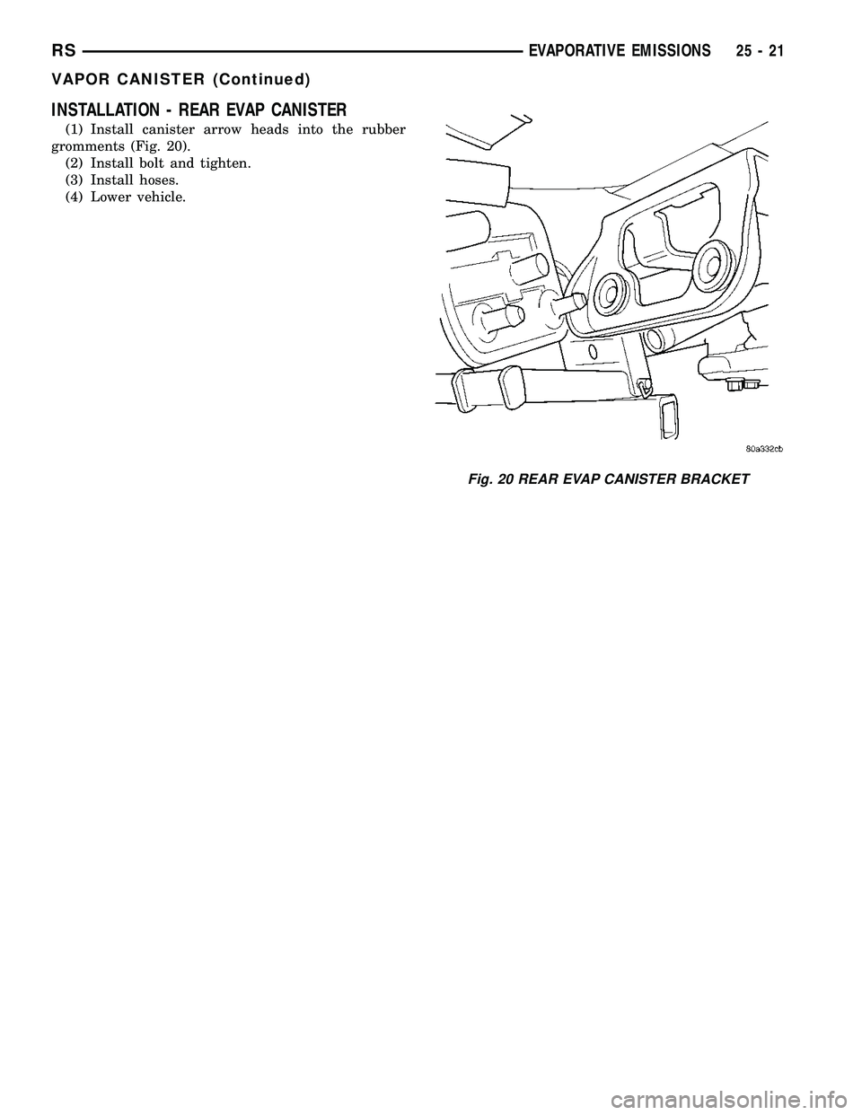 CHRYSLER VOYAGER 2005  Service Manual INSTALLATION - REAR EVAP CANISTER
(1) Install canister arrow heads into the rubber
gromments (Fig. 20).
(2) Install bolt and tighten.
(3) Install hoses.
(4) Lower vehicle.
Fig. 20 REAR EVAP CANISTER B