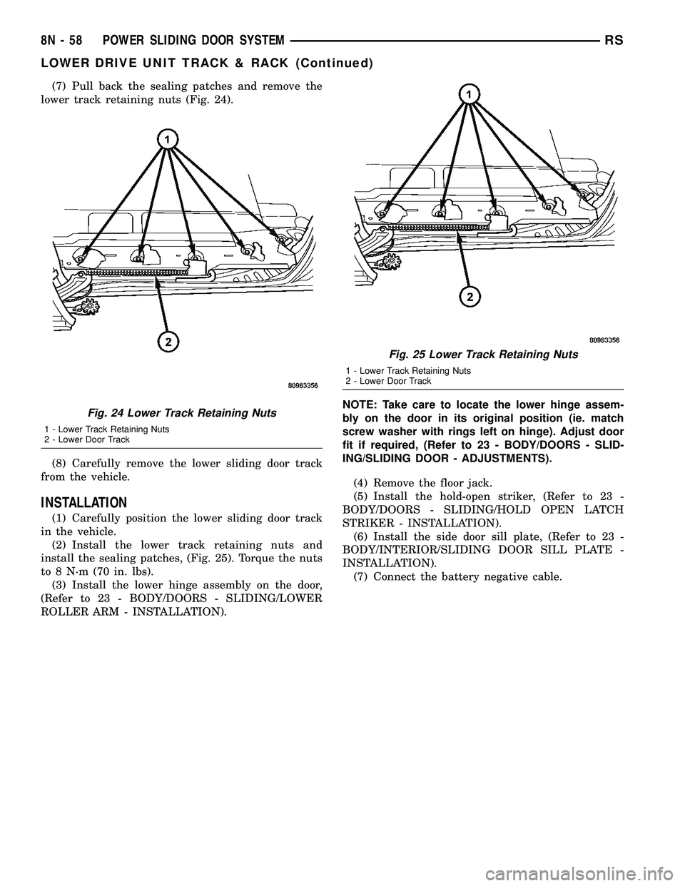 CHRYSLER VOYAGER 2005 Service Manual (7) Pull back the sealing patches and remove the
lower track retaining nuts (Fig. 24).
(8) Carefully remove the lower sliding door track
from the vehicle.
INSTALLATION
(1) Carefully position the lower CHRYSLER VOYAGER 2005 Service Manual (7) Pull back the sealing patches and remove the
lower track retaining nuts (Fig. 24).
(8) Carefully remove the lower sliding door track
from the vehicle.
INSTALLATION
(1) Carefully position the lower